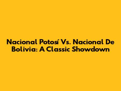 Nacional Potosí Vs. Nacional De Bolivia: A Classic Showdown