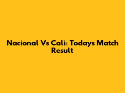 Nacional Vs Cali: Today's Match Result