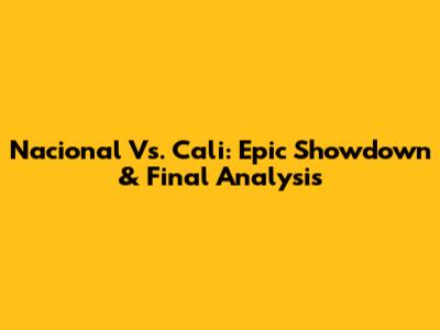 Nacional Vs. Cali: Epic Showdown & Final Analysis
