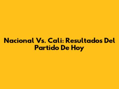 Nacional Vs. Cali: Resultados Del Partido De Hoy