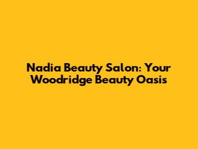 Nadia Beauty Salon: Your Woodridge Beauty Oasis