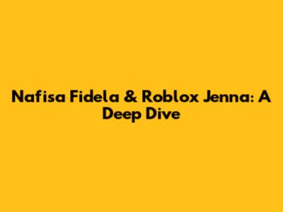 Nafisa Fidela & Roblox Jenna: A Deep Dive