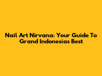 Nail Art Nirvana: Your Guide To Grand Indonesia's Best