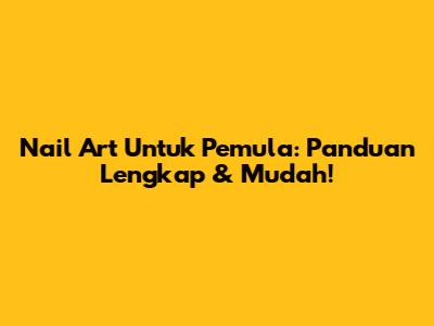 Nail Art Untuk Pemula: Panduan Lengkap & Mudah!