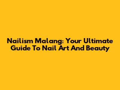 Nailism Malang: Your Ultimate Guide To Nail Art And Beauty