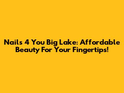 Nails 4 You Big Lake: Affordable Beauty For Your Fingertips!