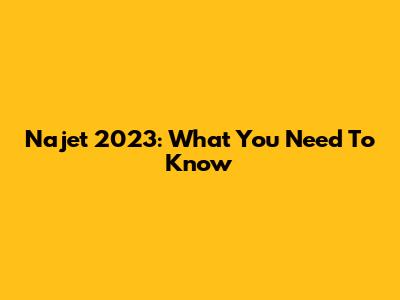 Najet 2023: What You Need To Know