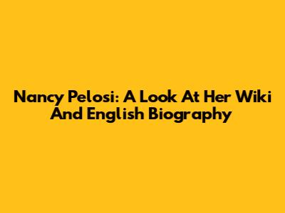 Nancy Pelosi: A Look At Her Wiki And English Biography