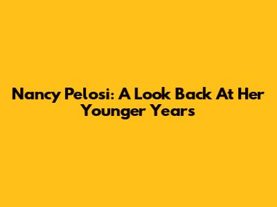 Nancy Pelosi: A Look Back At Her Younger Years
