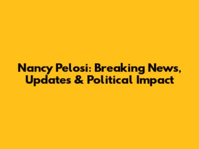 Nancy Pelosi: Breaking News, Updates & Political Impact