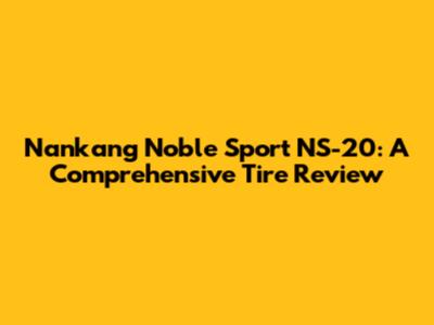 Nankang Noble Sport NS-20: A Comprehensive Tire Review