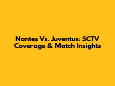 Nantes Vs. Juventus: SCTV Coverage & Match Insights