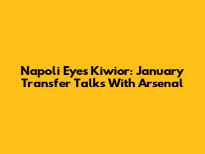 Napoli Eyes Kiwior: January Transfer Talks With Arsenal