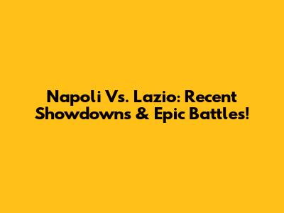 Napoli Vs. Lazio: Recent Showdowns & Epic Battles!