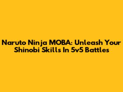 Naruto Ninja MOBA: Unleash Your Shinobi Skills In 5v5 Battles