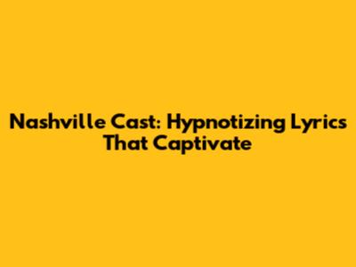 Nashville Cast: Hypnotizing Lyrics That Captivate