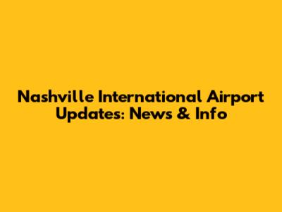Nashville International Airport Updates: News & Info