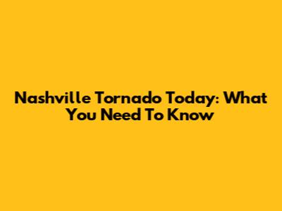 Nashville Tornado Today: What You Need To Know