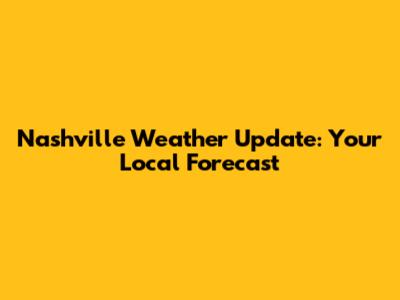 Nashville Weather Update: Your Local Forecast