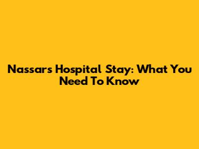 Nassar's Hospital Stay: What You Need To Know