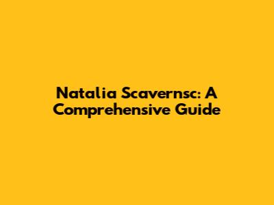 Natalia Scavernsc: A Comprehensive Guide