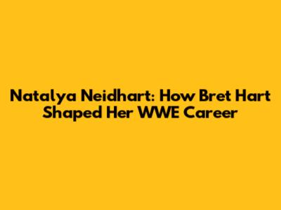 Natalya Neidhart: How Bret Hart Shaped Her WWE Career
