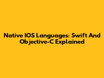 Native IOS Languages: Swift And Objective-C Explained