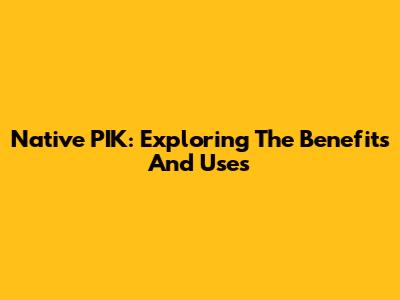 Native PIK: Exploring The Benefits And Uses