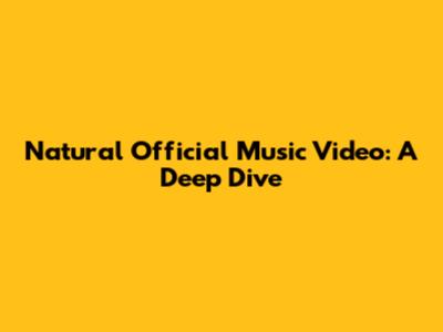 Natural Official Music Video: A Deep Dive
