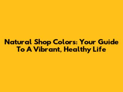 Natural Shop Colors: Your Guide To A Vibrant, Healthy Life
