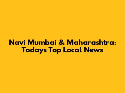 Navi Mumbai & Maharashtra: Today's Top Local News
