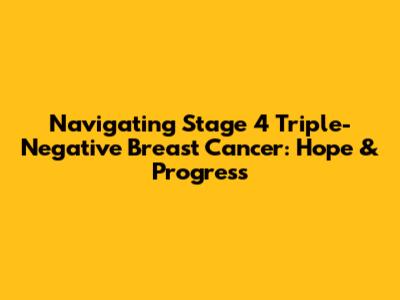 Navigating Stage 4 Triple-Negative Breast Cancer: Hope & Progress