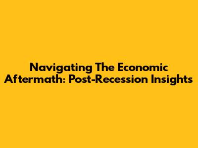 Navigating The Economic Aftermath: Post-Recession Insights