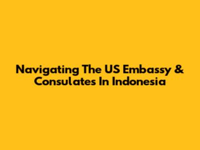 Navigating The US Embassy & Consulates In Indonesia