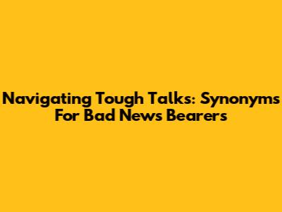 Navigating Tough Talks: Synonyms For Bad News Bearers