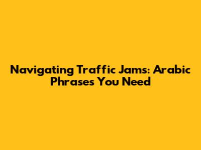 Navigating Traffic Jams: Arabic Phrases You Need