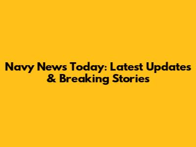 Navy News Today: Latest Updates & Breaking Stories