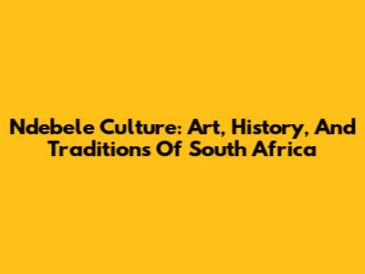 Ndebele Culture: Art, History, And Traditions Of South Africa