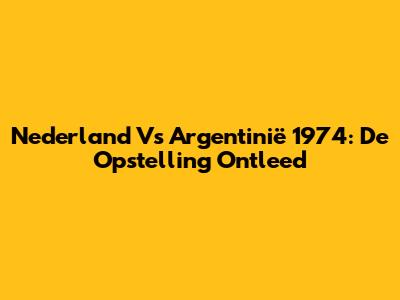 Nederland Vs Argentinië 1974: De Opstelling Ontleed