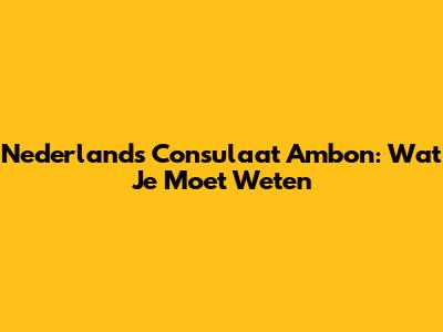 Nederlands Consulaat Ambon: Wat Je Moet Weten
