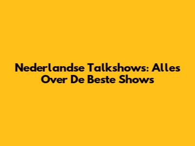 Nederlandse Talkshows: Alles Over De Beste Shows