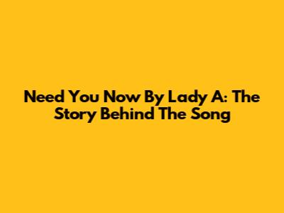 Need You Now By Lady A: The Story Behind The Song