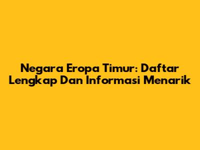 Negara Eropa Timur: Daftar Lengkap Dan Informasi Menarik
