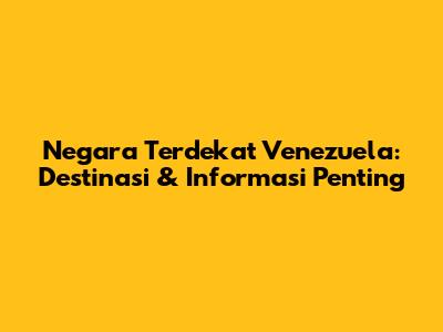 Negara Terdekat Venezuela: Destinasi & Informasi Penting