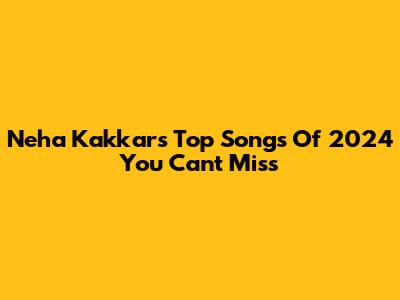 Neha Kakkar's Top Songs Of 2024 You Can't Miss
