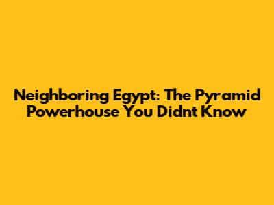 Neighboring Egypt: The Pyramid Powerhouse You Didn't Know