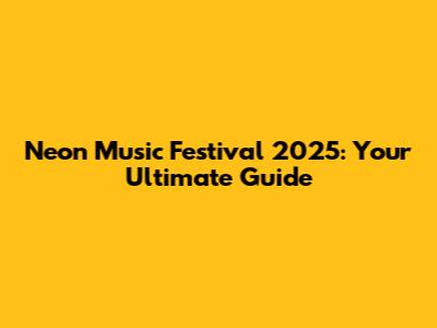Neon Music Festival 2025: Your Ultimate Guide