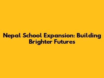 Nepal School Expansion: Building Brighter Futures