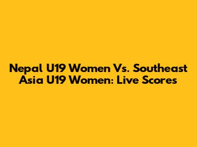 Nepal U19 Women Vs. Southeast Asia U19 Women: Live Scores