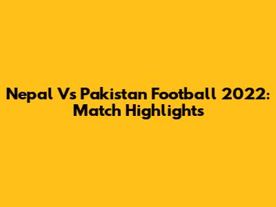 Nepal Vs Pakistan Football 2022: Match Highlights